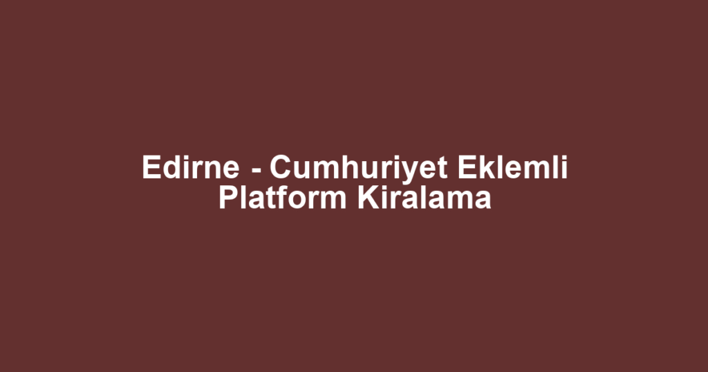 Edirne - Cumhuriyet Eklemli Platform Kiralama
