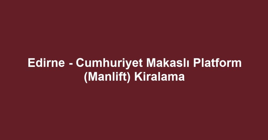 Edirne - Cumhuriyet Makaslı Platform (Manlift) Kiralama