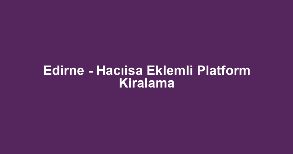 Edirne - Hacıisa Eklemli Platform Kiralama