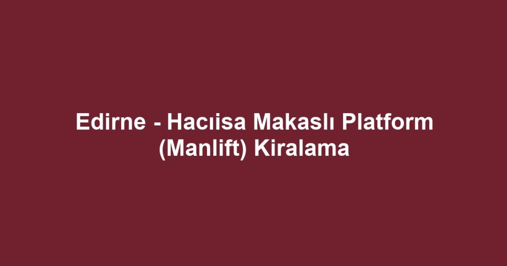 Edirne - Hacıisa Makaslı Platform (Manlift) Kiralama