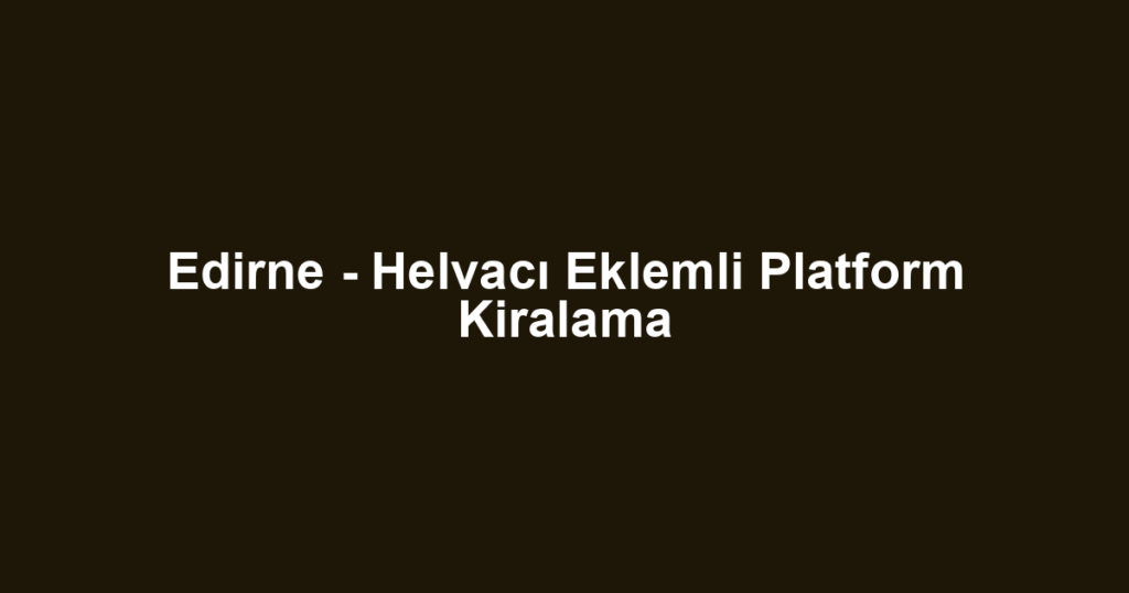 Edirne - Helvacı Eklemli Platform Kiralama