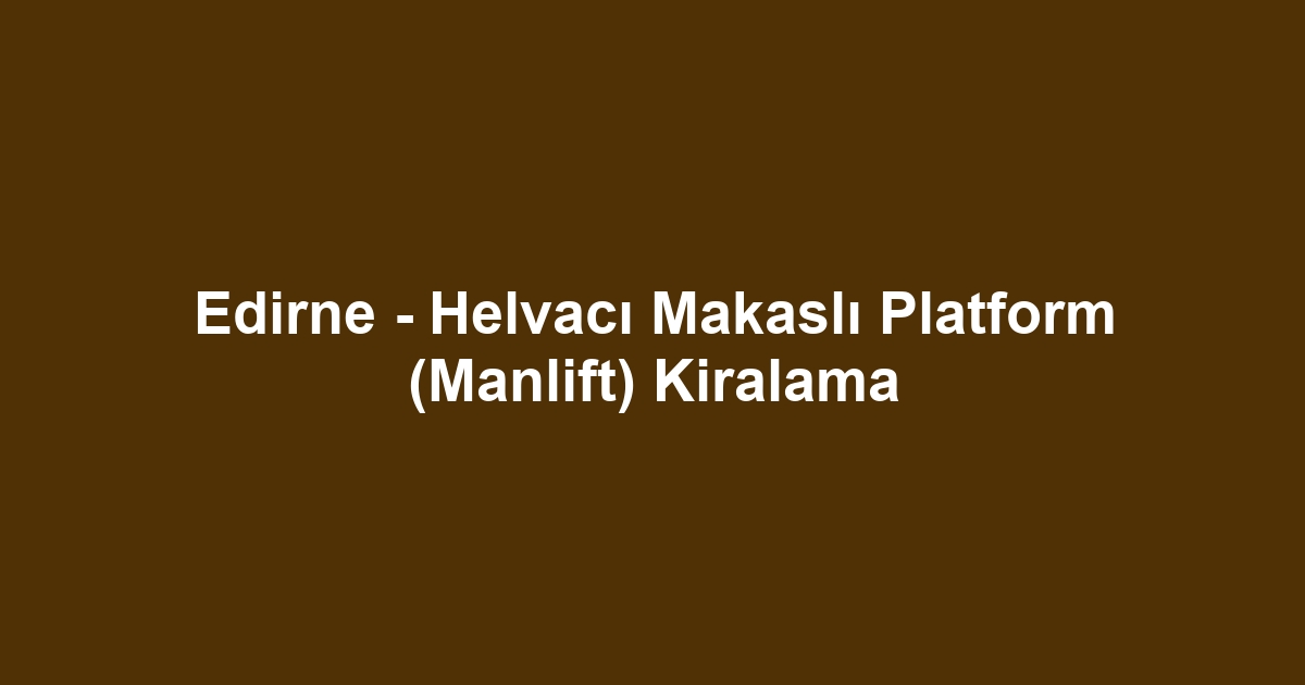 Edirne - Helvacı Makaslı Platform (Manlift) Kiralama
