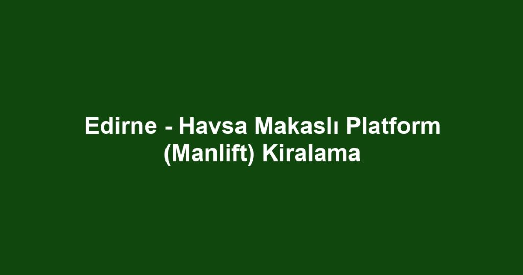 Edirne - Havsa Makaslı Platform (Manlift) Kiralama