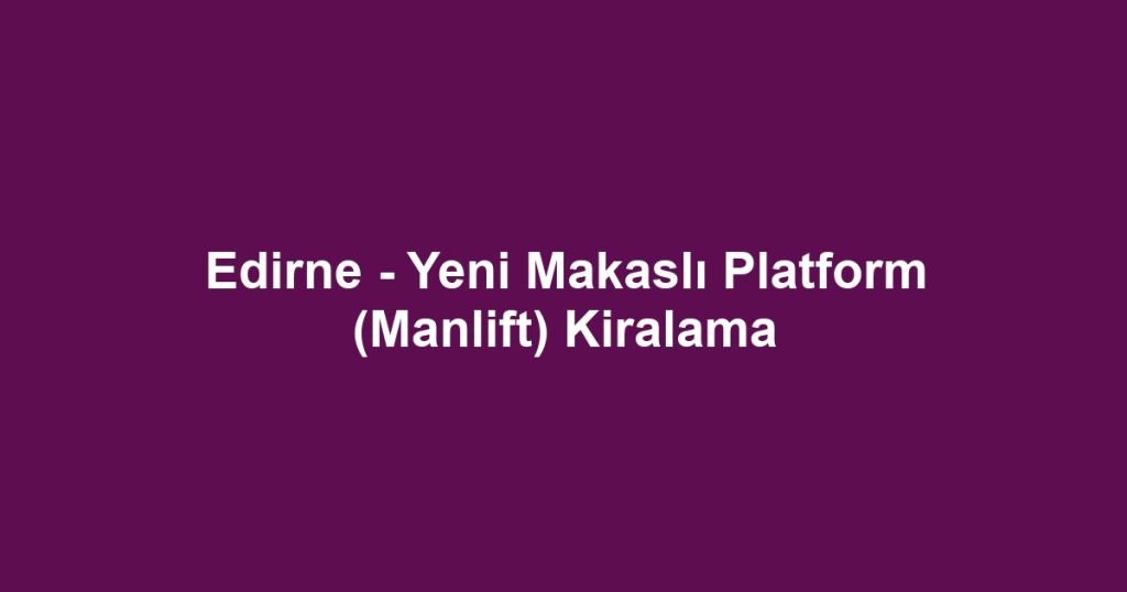 Edirne - Yeni Makaslı Platform (Manlift) Kiralama