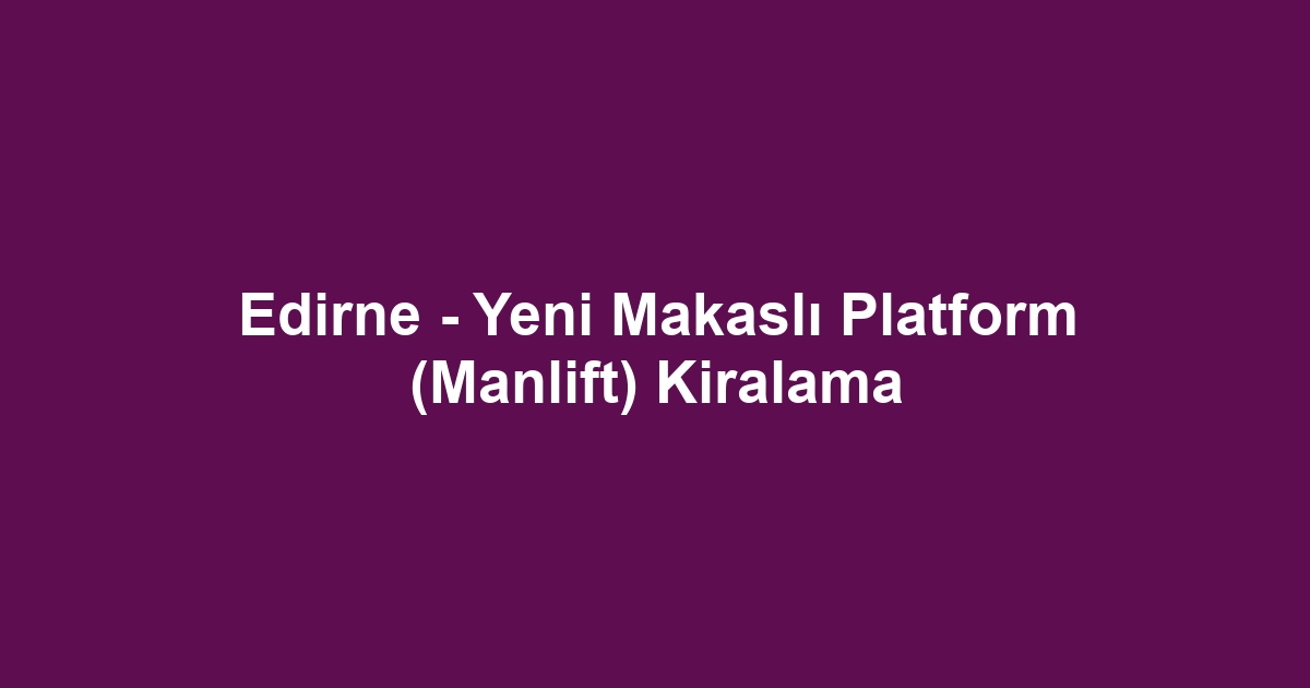 Edirne - Yeni Makaslı Platform (Manlift) Kiralama