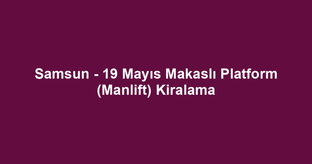 Samsun - 19 Mayıs Makaslı Platform (Manlift) Kiralama