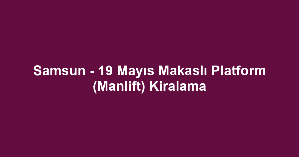 Samsun - 19 Mayıs Makaslı Platform (Manlift) Kiralama