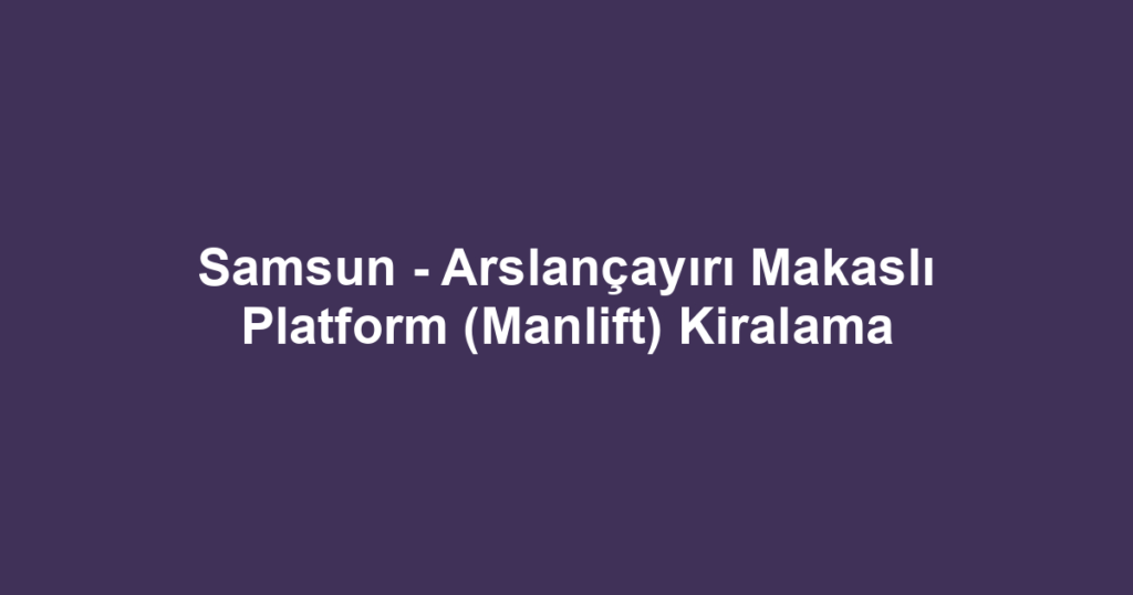 Samsun - Arslançayırı Makaslı Platform (Manlift) Kiralama