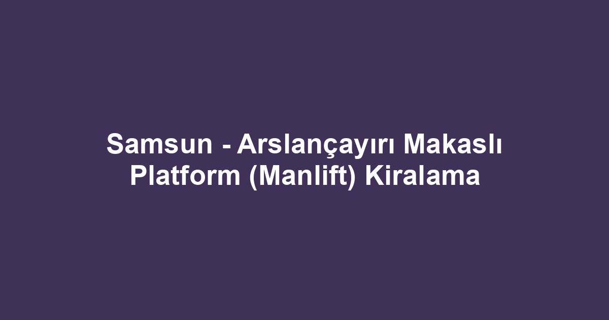 Samsun - Arslançayırı Makaslı Platform (Manlift) Kiralama