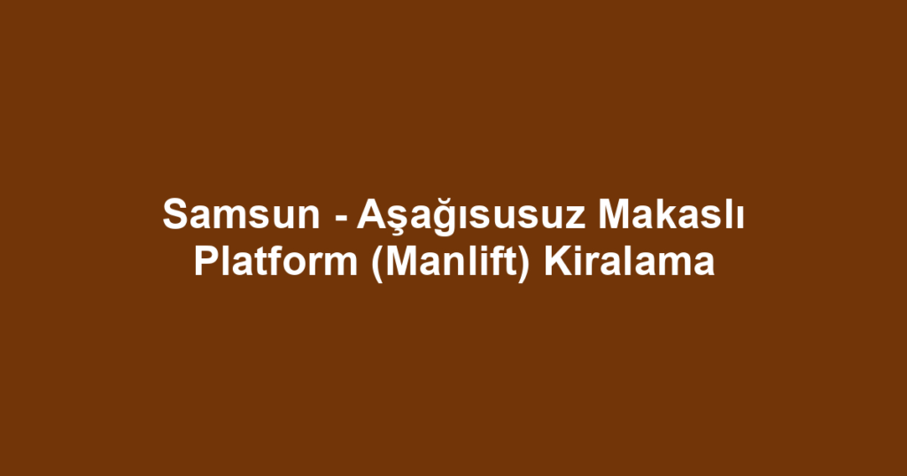 Samsun - Aşağısusuz Makaslı Platform (Manlift) Kiralama