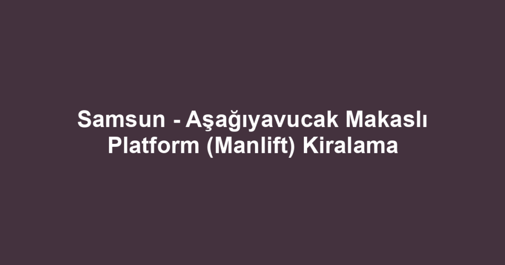 Samsun - Aşağıyavucak Makaslı Platform (Manlift) Kiralama