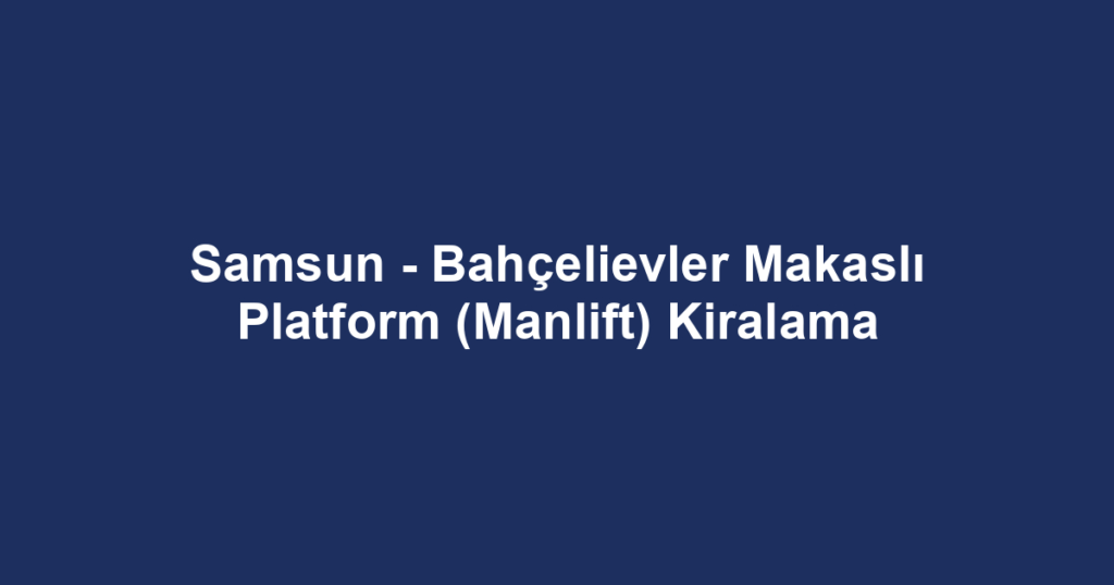 Samsun - Bahçelievler Makaslı Platform (Manlift) Kiralama