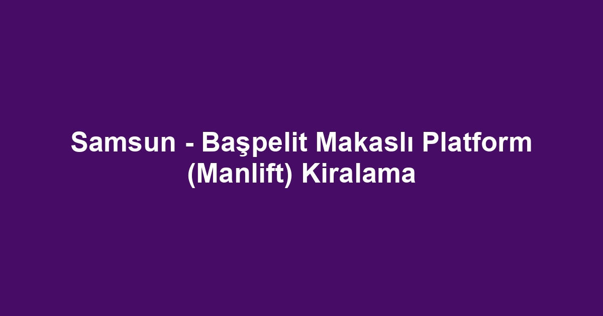 Samsun - Başpelit Makaslı Platform (Manlift) Kiralama