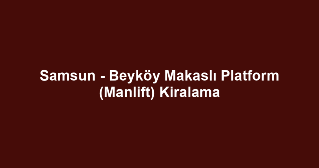 Samsun - Beyköy Makaslı Platform (Manlift) Kiralama