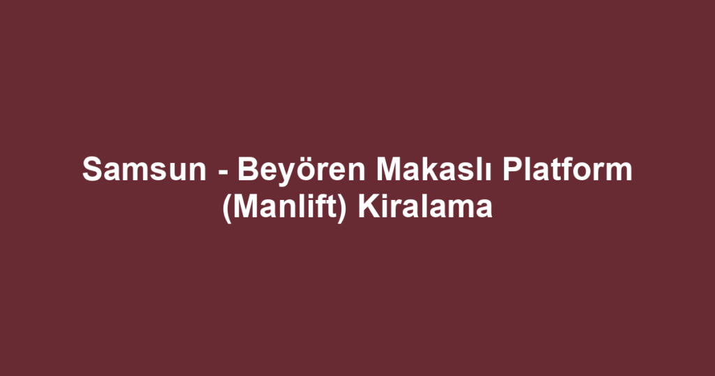 Samsun - Beyören Makaslı Platform (Manlift) Kiralama
