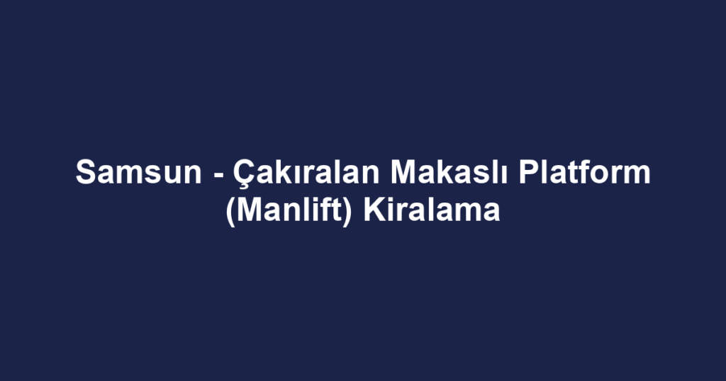 Samsun - Çakıralan Makaslı Platform (Manlift) Kiralama