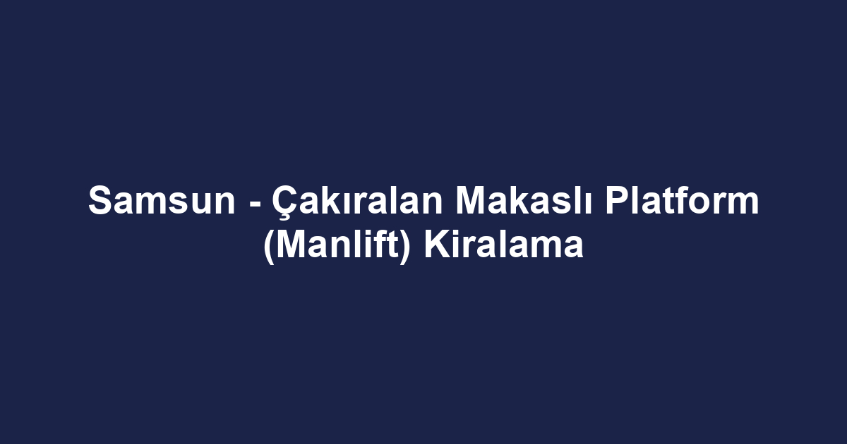 Samsun - Çakıralan Makaslı Platform (Manlift) Kiralama