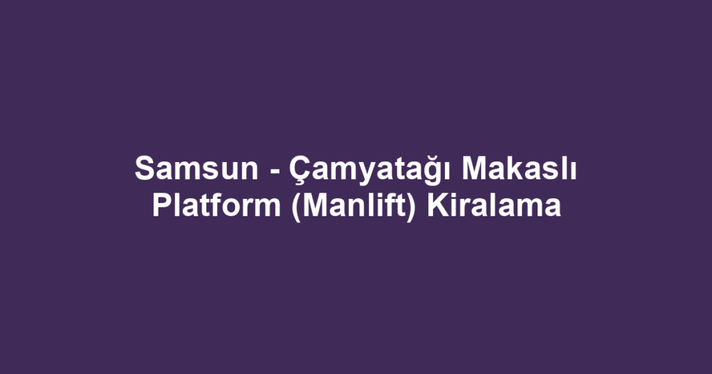 Samsun - Çamyatağı Makaslı Platform (Manlift) Kiralama