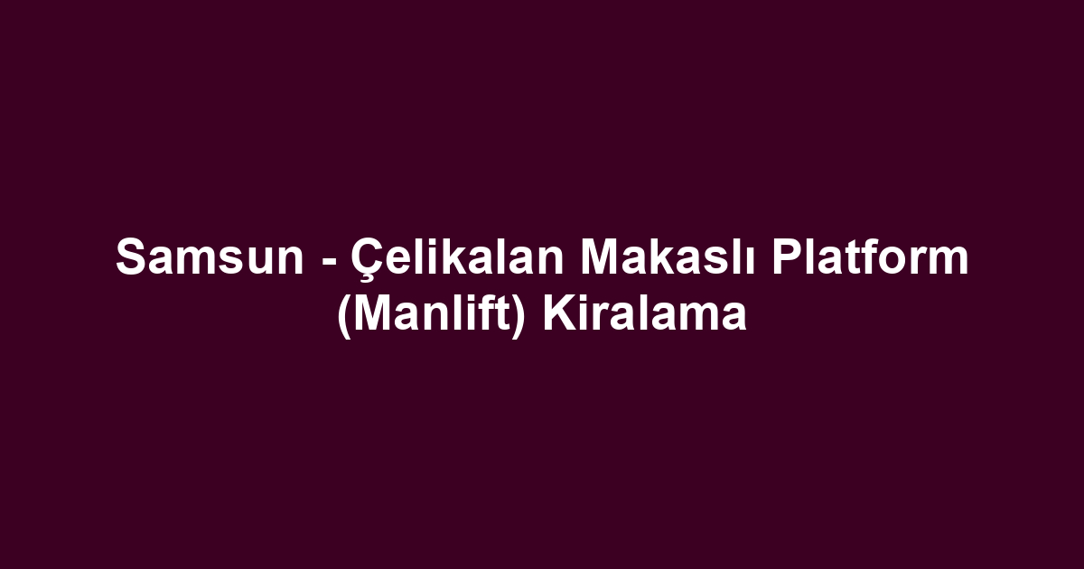 Samsun - Çelikalan Makaslı Platform (Manlift) Kiralama