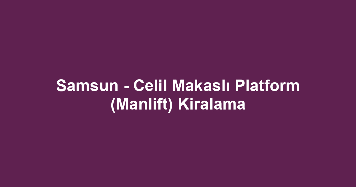 Samsun - Celil Makaslı Platform (Manlift) Kiralama