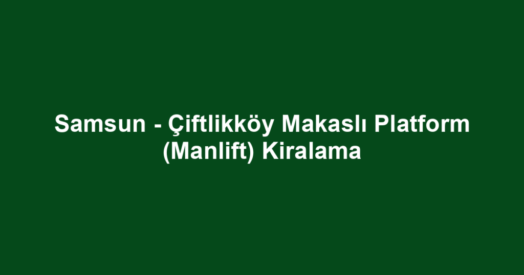 Samsun - Çiftlikköy Makaslı Platform (Manlift) Kiralama