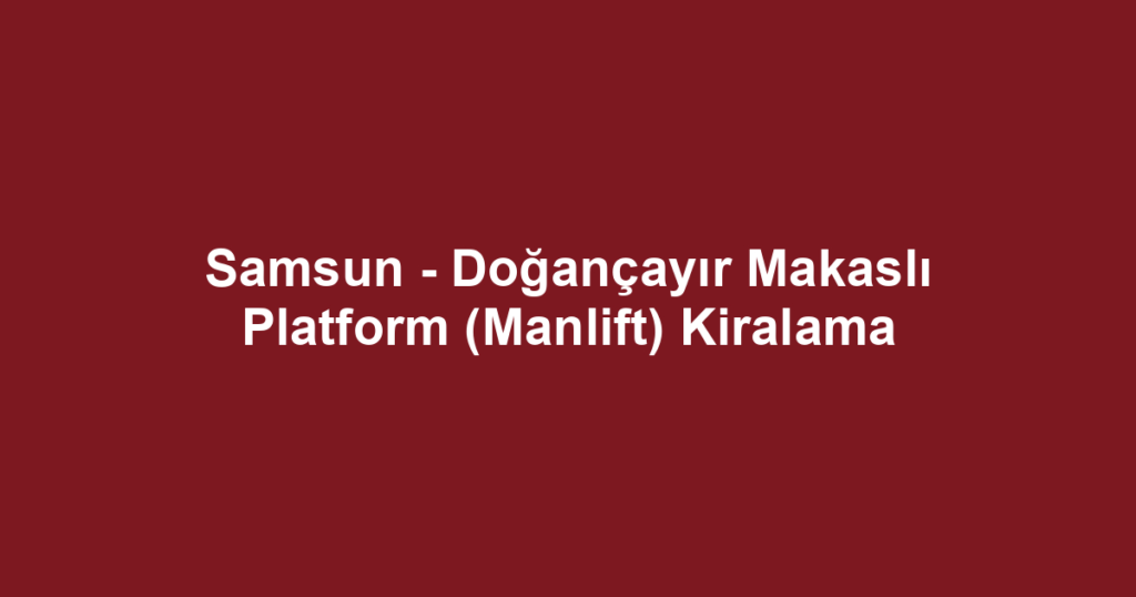 Samsun - Doğançayır Makaslı Platform (Manlift) Kiralama