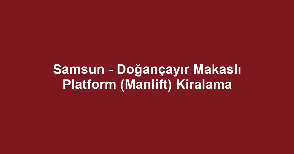 Samsun - Doğançayır Makaslı Platform (Manlift) Kiralama