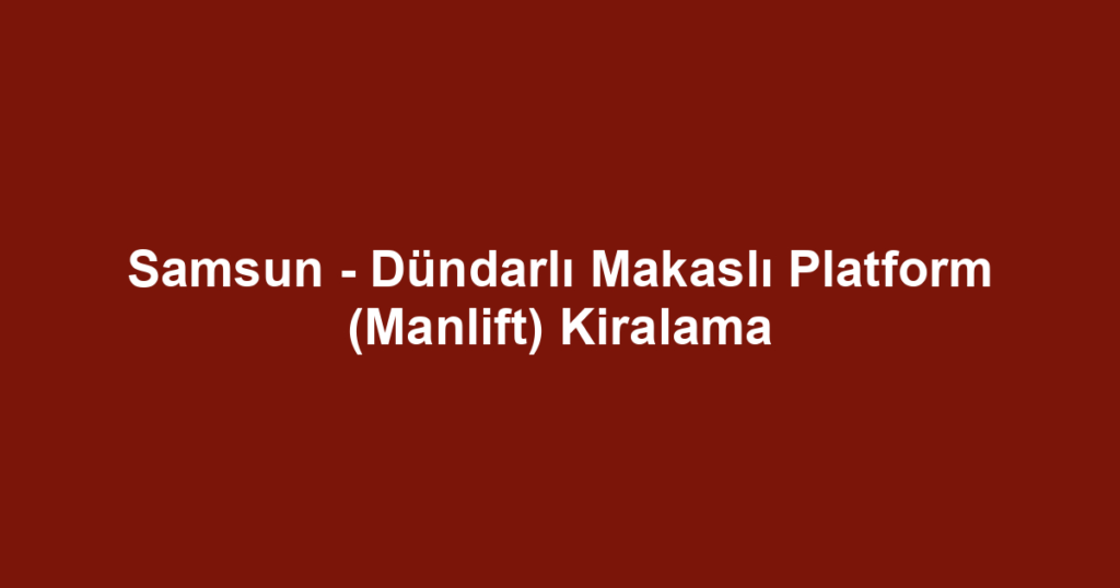 Samsun - Dündarlı Makaslı Platform (Manlift) Kiralama
