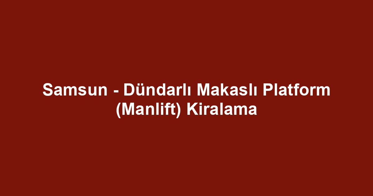Samsun - Dündarlı Makaslı Platform (Manlift) Kiralama