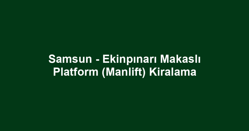 Samsun - Ekinpınarı Makaslı Platform (Manlift) Kiralama