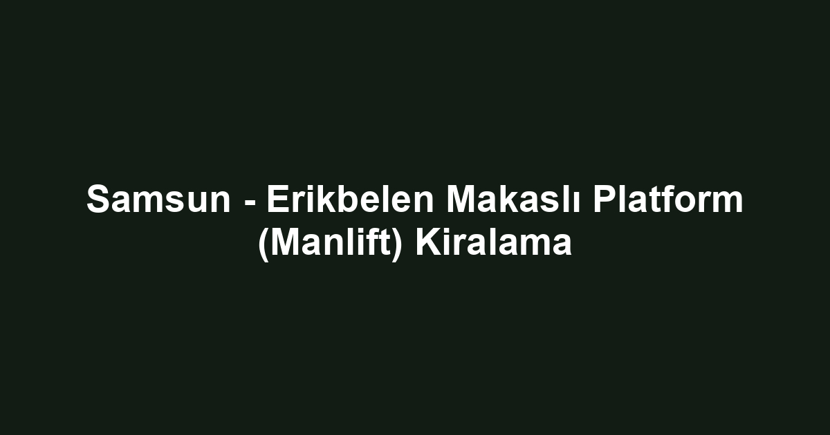 Samsun - Erikbelen Makaslı Platform (Manlift) Kiralama
