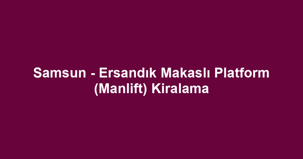Samsun - Ersandık Makaslı Platform (Manlift) Kiralama