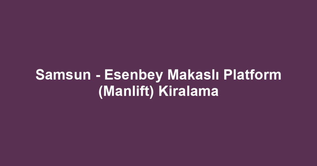 Samsun - Esenbey Makaslı Platform (Manlift) Kiralama