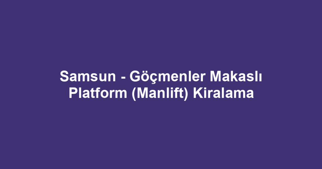 Samsun - Göçmenler Makaslı Platform (Manlift) Kiralama