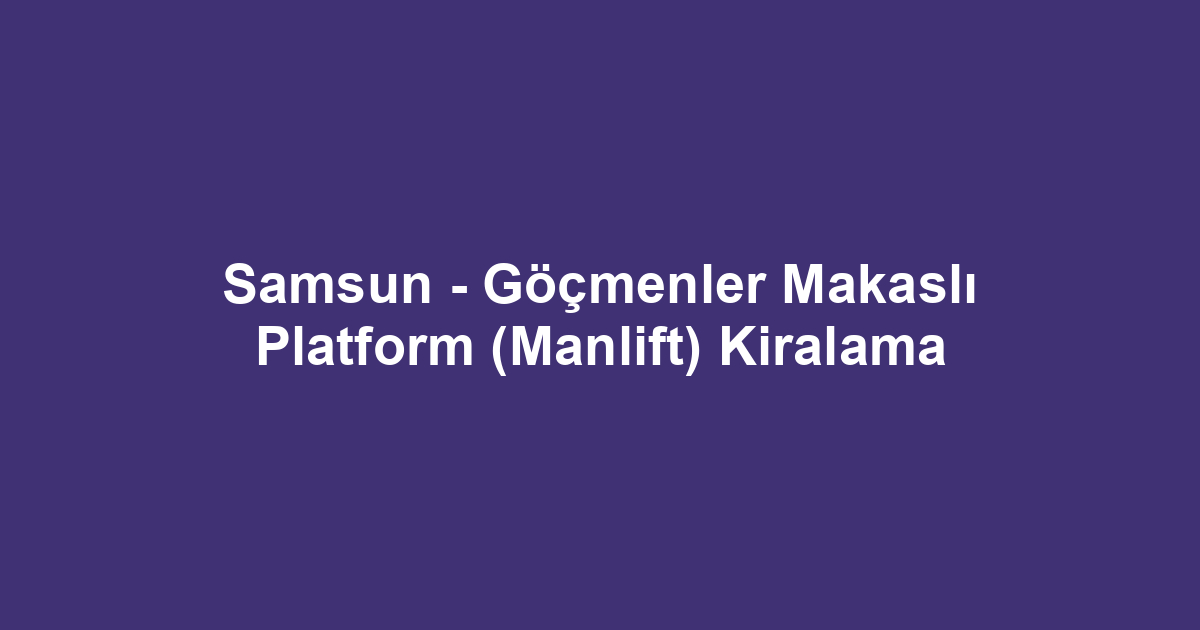 Samsun - Göçmenler Makaslı Platform (Manlift) Kiralama