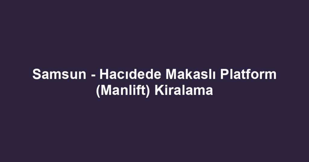 Samsun - Hacıdede Makaslı Platform (Manlift) Kiralama