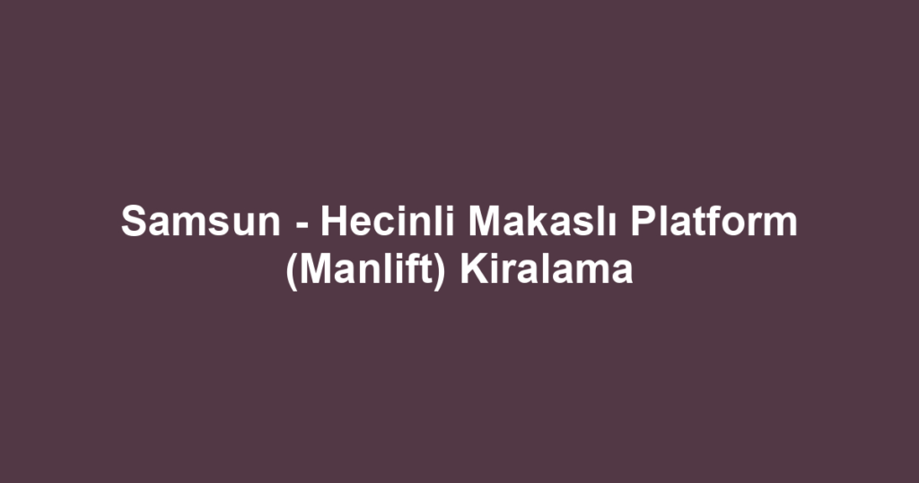 Samsun - Hecinli Makaslı Platform (Manlift) Kiralama