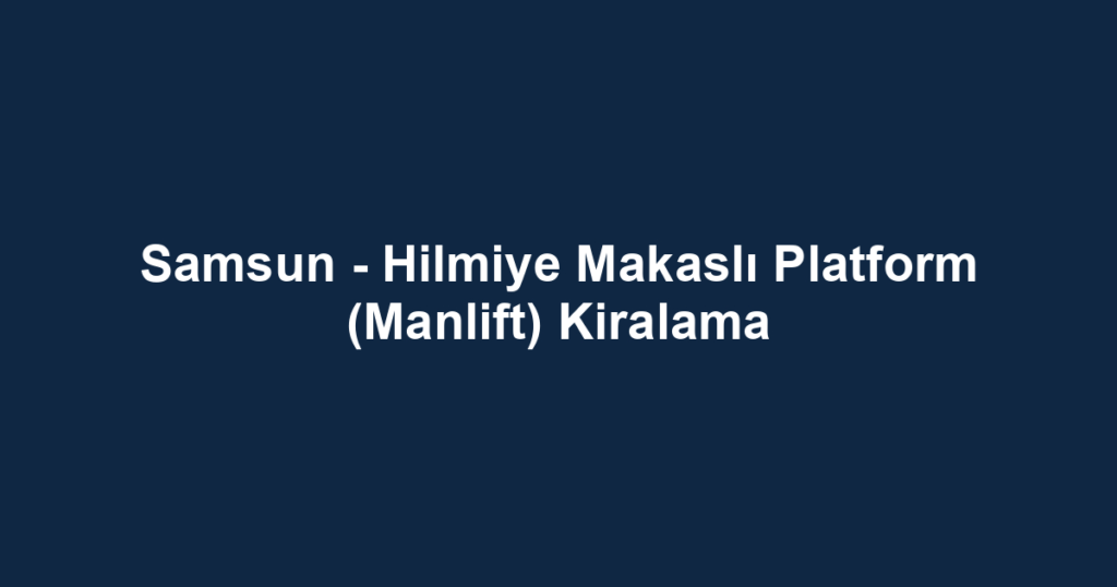 Samsun - Hilmiye Makaslı Platform (Manlift) Kiralama