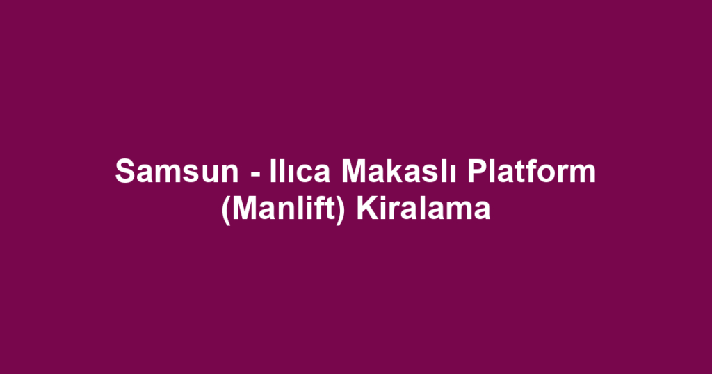 Samsun - Ilıca Makaslı Platform (Manlift) Kiralama