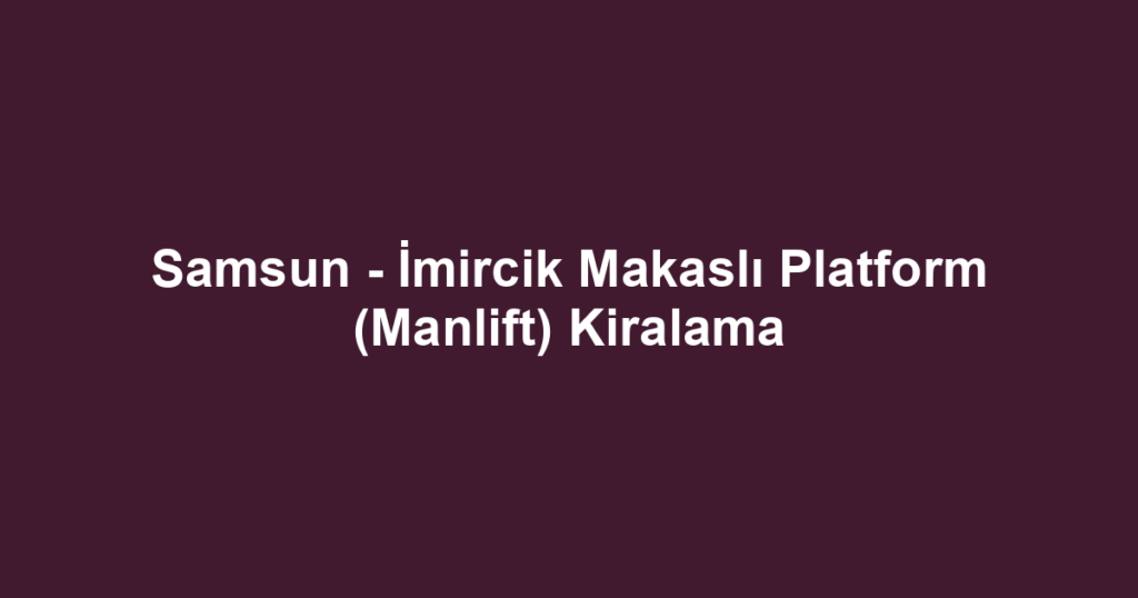 Samsun - İmircik Makaslı Platform (Manlift) Kiralama