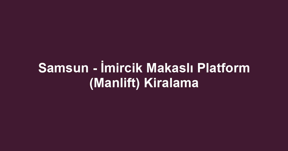 Samsun - İmircik Makaslı Platform (Manlift) Kiralama
