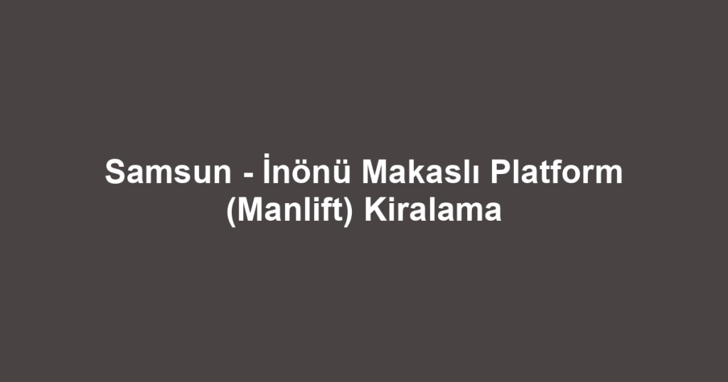Samsun - İnönü Makaslı Platform (Manlift) Kiralama