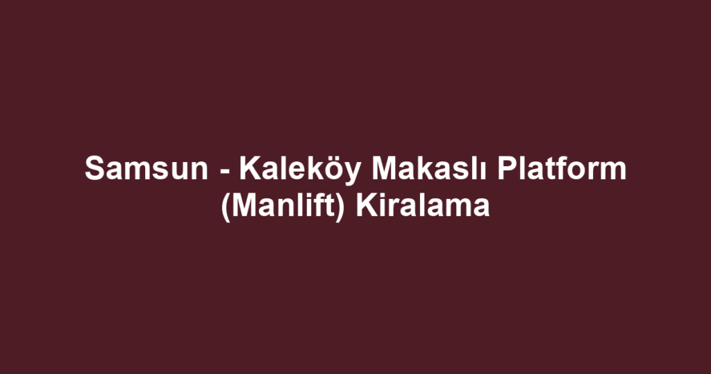 Samsun - Kaleköy Makaslı Platform (Manlift) Kiralama