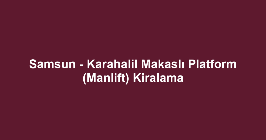 Samsun - Karahalil Makaslı Platform (Manlift) Kiralama