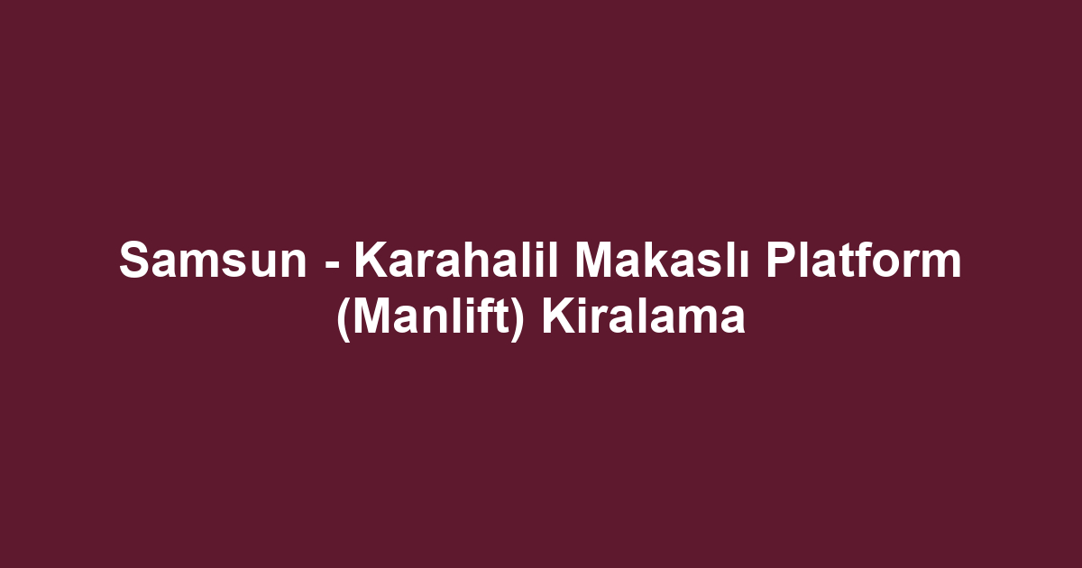 Samsun - Karahalil Makaslı Platform (Manlift) Kiralama