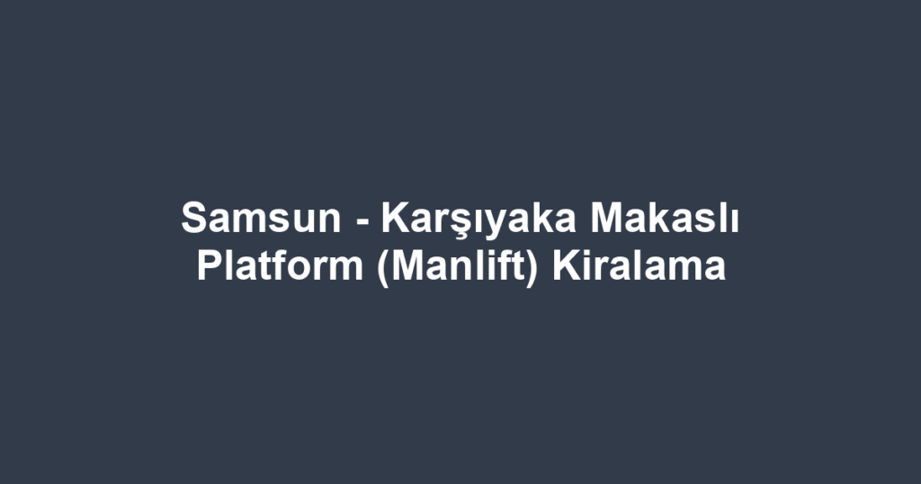 Samsun - Karşıyaka Makaslı Platform (Manlift) Kiralama