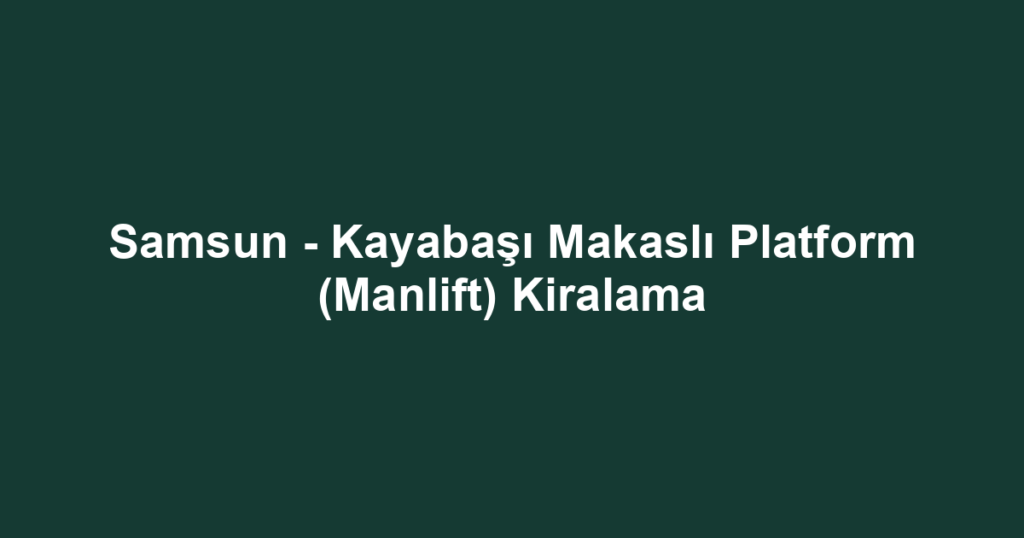 Samsun - Kayabaşı Makaslı Platform (Manlift) Kiralama