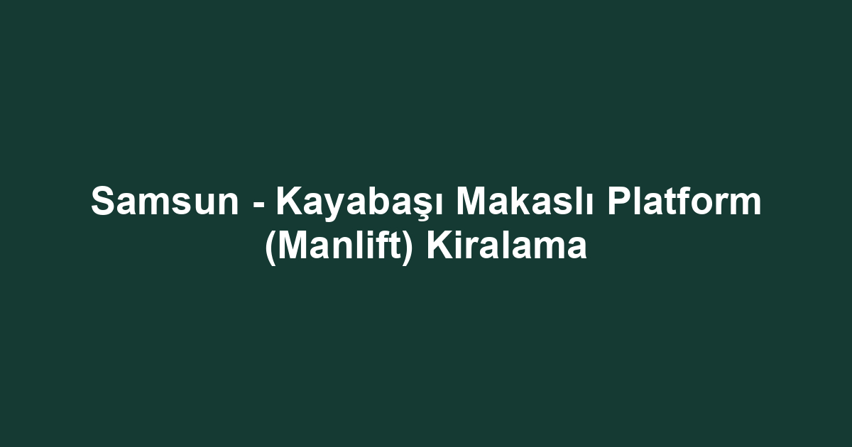Samsun - Kayabaşı Makaslı Platform (Manlift) Kiralama