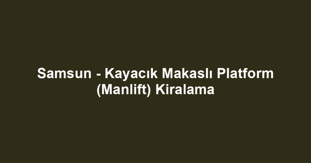 Samsun - Kayacık Makaslı Platform (Manlift) Kiralama