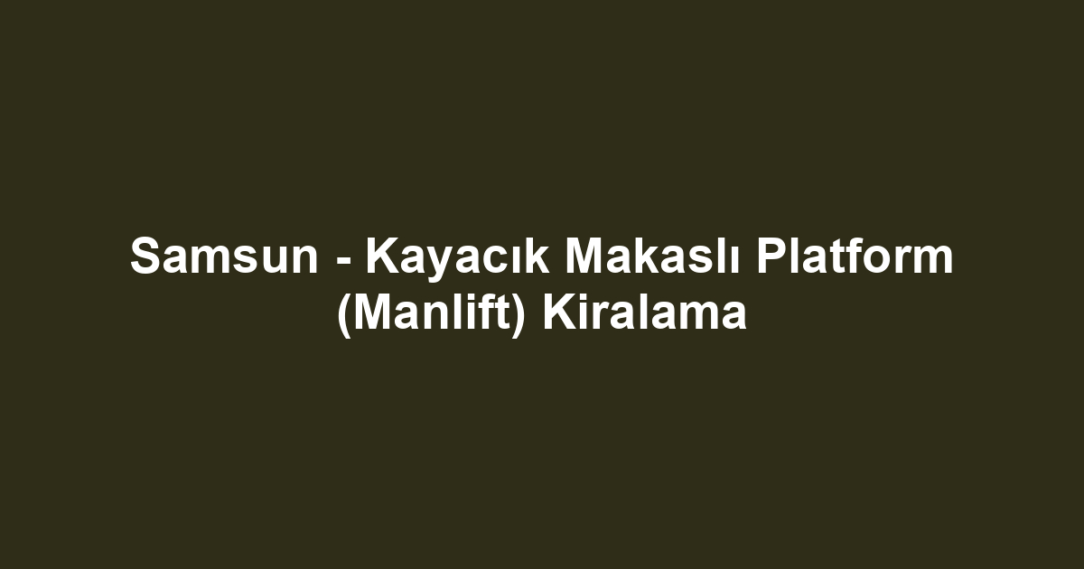 Samsun - Kayacık Makaslı Platform (Manlift) Kiralama